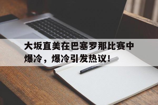 大坂直美在巴塞罗那比赛中爆冷，爆冷引发热议！的简单介绍